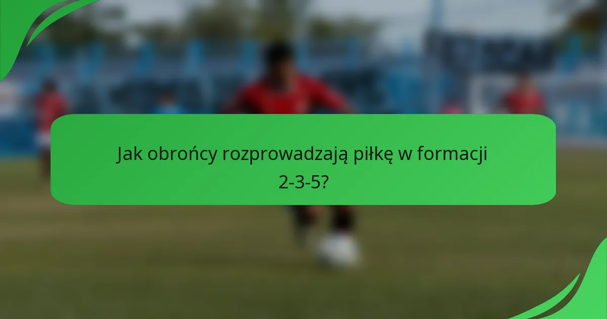 Jak obrońcy rozprowadzają piłkę w formacji 2-3-5?
